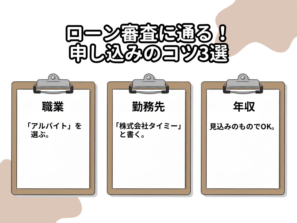 「ローン審査に通る!申し込みのコツ3選」というタイトルの図解。「職業」は「『アルバイト』を選ぶ」、「勤務先」は「『株式会社タイミー』と書く」、「年収」は「見込みのものでOK」と、3つのクリップボードにそれぞれのコツが書かれている。